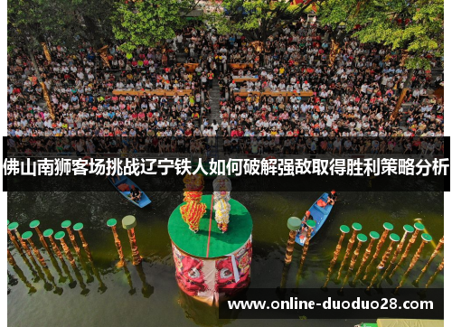 佛山南狮客场挑战辽宁铁人如何破解强敌取得胜利策略分析