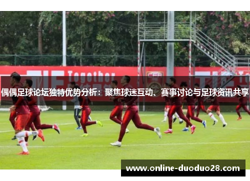 偶偶足球论坛独特优势分析：聚焦球迷互动、赛事讨论与足球资讯共享