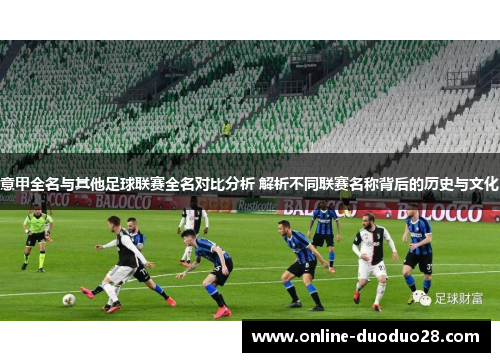 意甲全名与其他足球联赛全名对比分析 解析不同联赛名称背后的历史与文化