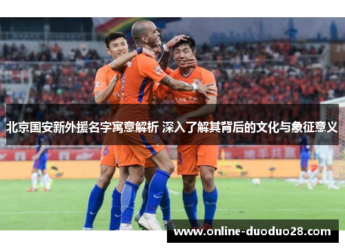 北京国安新外援名字寓意解析 深入了解其背后的文化与象征意义